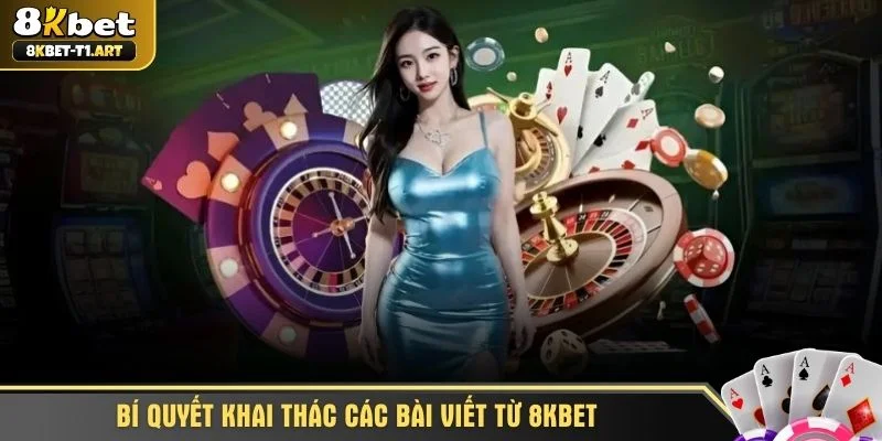 Bí quyết khai thác các bài viết từ 8KBET